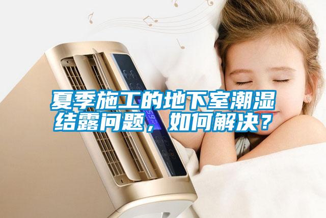 夏季施工的地下室潮濕結(jié)露問題，如何解決？
