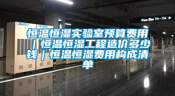 恒溫恒濕實(shí)驗(yàn)室預(yù)算費(fèi)用｜恒溫恒濕工程造價(jià)多少錢(qián)｜恒溫恒濕費(fèi)用構(gòu)成清單