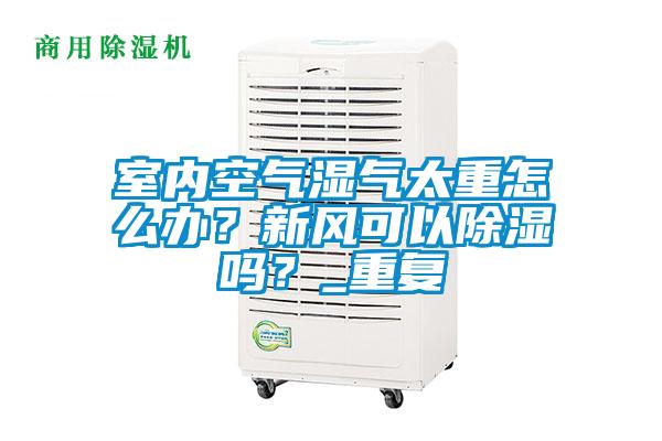 室內(nèi)空氣濕氣太重怎么辦？新風可以除濕嗎？_重復(fù)