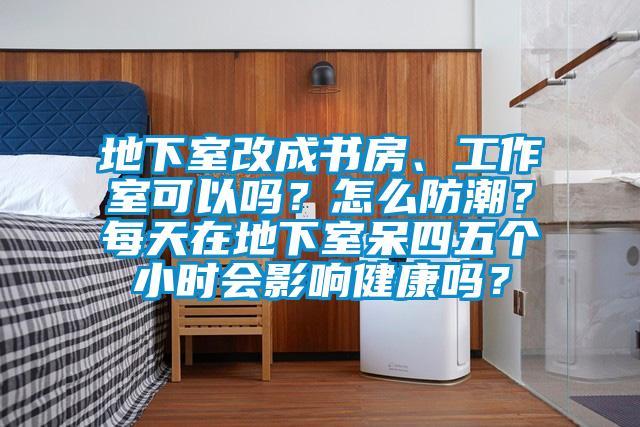 地下室改成書房、工作室可以嗎？怎么防潮？每天在地下室呆四五個小時會影響健康嗎？