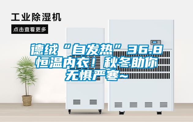 德絨“自發(fā)熱”36.8恒溫內(nèi)衣！秋冬助你無懼嚴(yán)寒~
