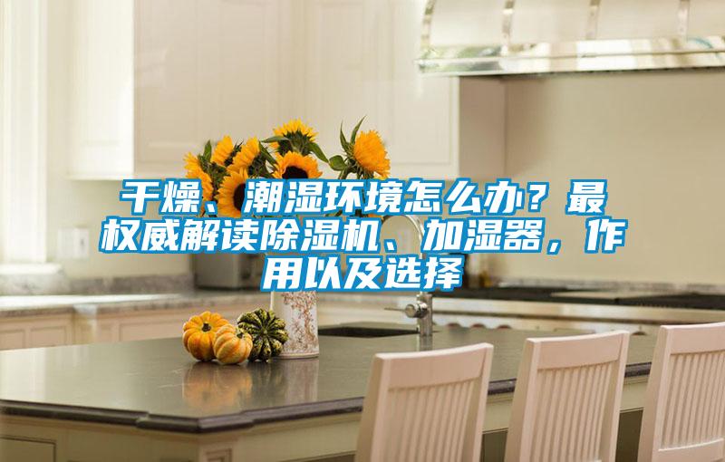 干燥、潮濕環(huán)境怎么辦？最權(quán)威解讀除濕機(jī)、加濕器，作用以及選擇