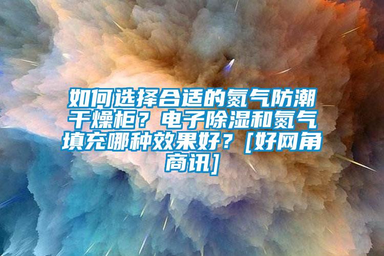 如何選擇合適的氮氣防潮干燥柜？電子除濕和氮氣填充哪種效果好？[好網(wǎng)角商訊]