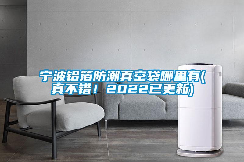 寧波鋁箔防潮真空袋哪里有(真不錯(cuò)！2022已更新)