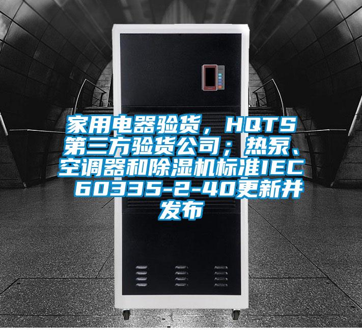 家用電器驗貨，HQTS第三方驗貨公司；熱泵、空調(diào)器和除濕機標(biāo)準IEC 60335-2-40更新并發(fā)布