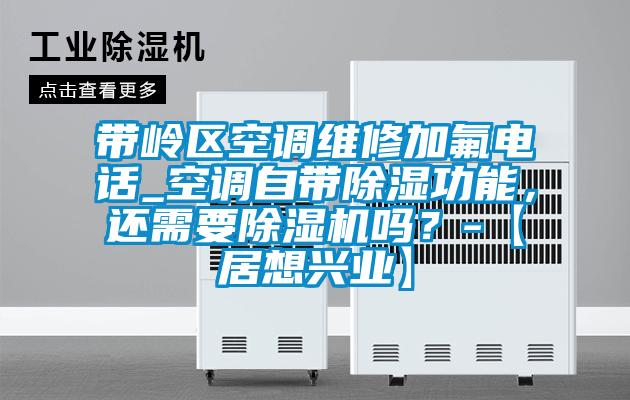 帶嶺區(qū)空調(diào)維修加氟電話_空調(diào)自帶除濕功能，還需要除濕機(jī)嗎？-【居想興業(yè)】