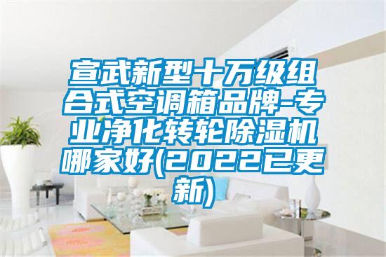 宣武新型十萬級(jí)組合式空調(diào)箱品牌-專業(yè)凈化轉(zhuǎn)輪除濕機(jī)哪家好(2022已更新)