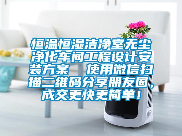 恒溫恒濕潔凈室無塵凈化車間工程設(shè)計(jì)安裝方案  使用微信掃描二維碼分享朋友圈，成交更快更簡單！
