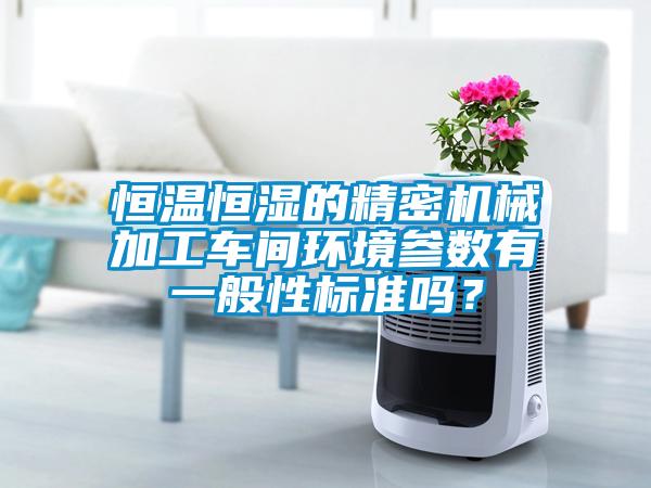恒溫恒濕的精密機械加工車間環(huán)境參數(shù)有一般性標準嗎？