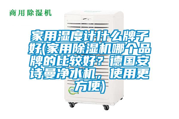 家用濕度計(jì)什么牌子好(家用除濕機(jī)哪個(gè)品牌的比較好？德國安詩曼凈水機(jī)，使用更方便)