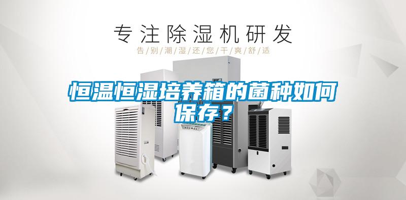恒溫恒濕培養(yǎng)箱的菌種如何保存？