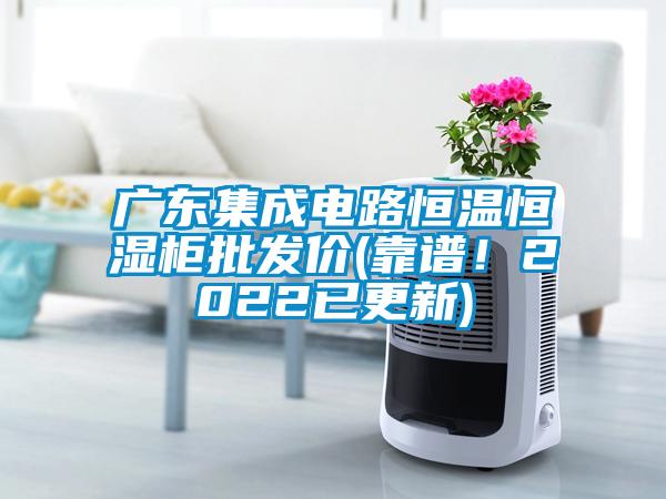 廣東集成電路恒溫恒濕柜批發(fā)價(jià)(靠譜！2022已更新)