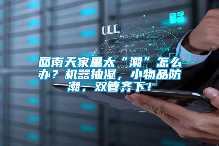 回南天家里太“潮”怎么辦？機器抽濕，小物品防潮，雙管齊下！