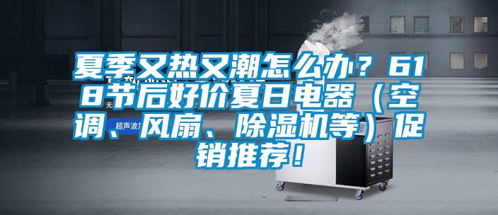 夏季又熱又潮怎么辦？618節(jié)后好價夏日電器（空調(diào)、風(fēng)扇、除濕機(jī)等）促銷推薦！
