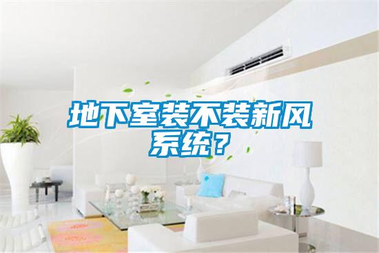 地下室裝不裝新風系統(tǒng)？