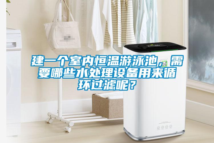建一個室內(nèi)恒溫游泳池，需要哪些水處理設(shè)備用來循環(huán)過濾呢？