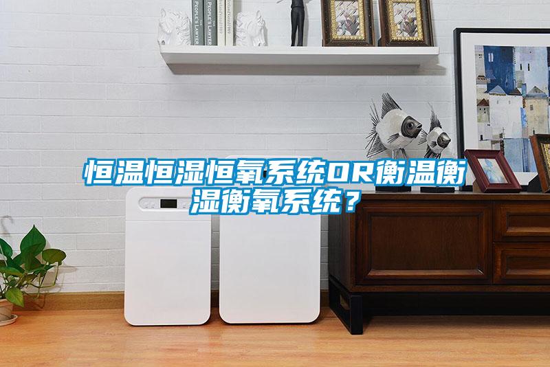 恒溫恒濕恒氧系統(tǒng)OR衡溫衡濕衡氧系統(tǒng)？
