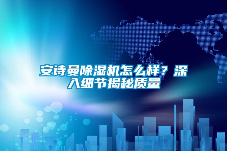 安詩(shī)曼除濕機(jī)怎么樣？深入細(xì)節(jié)揭秘質(zhì)量