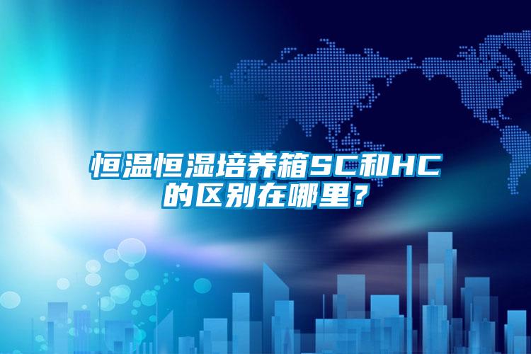 恒溫恒濕培養(yǎng)箱SC和HC的區(qū)別在哪里？