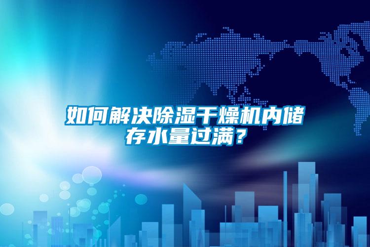 如何解決除濕干燥機內(nèi)儲存水量過滿？