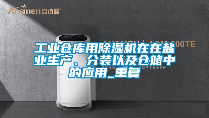 工業(yè)倉(cāng)庫(kù)用除濕機(jī)在在鹽業(yè)生產(chǎn)、分裝以及倉(cāng)儲(chǔ)中的應(yīng)用_重復(fù)