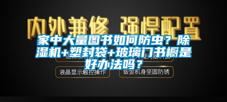 家中大量圖書如何防蟲？除濕機(jī)+塑封袋+玻璃門書櫥是好辦法嗎？
