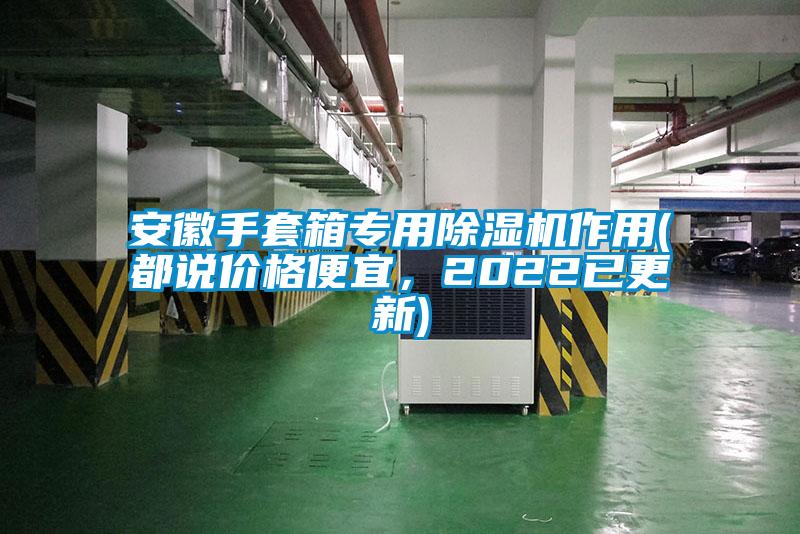 安徽手套箱專用除濕機(jī)作用(都說價(jià)格便宜，2022已更新)