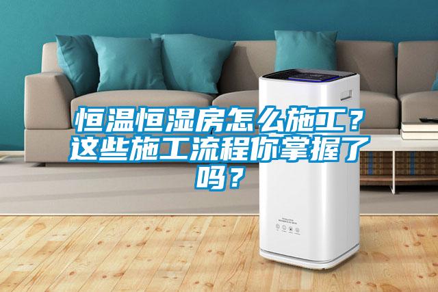 恒溫恒濕房怎么施工？這些施工流程你掌握了嗎？