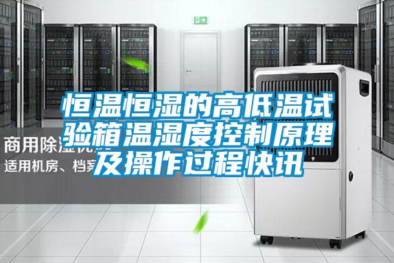 恒溫恒濕的高低溫試驗(yàn)箱溫濕度控制原理及操作過(guò)程快訊