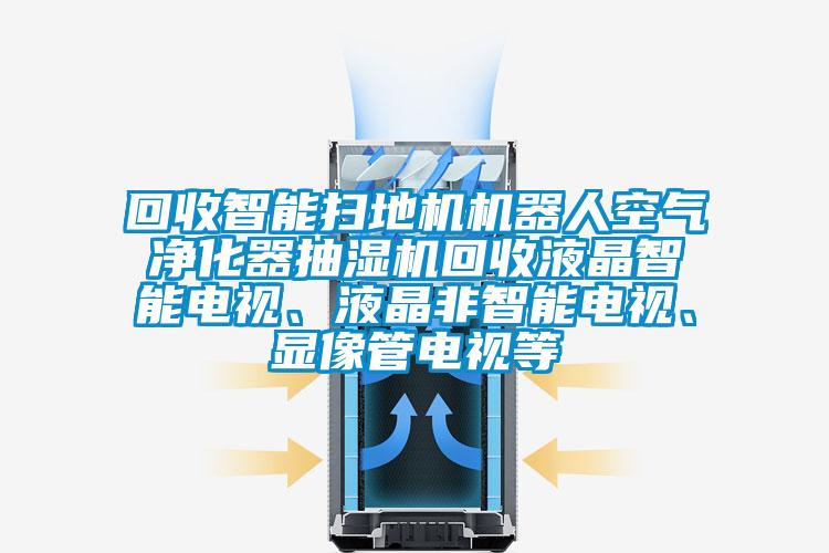 回收智能掃地機機器人空氣凈化器抽濕機回收液晶智能電視、液晶非智能電視、顯像管電視等