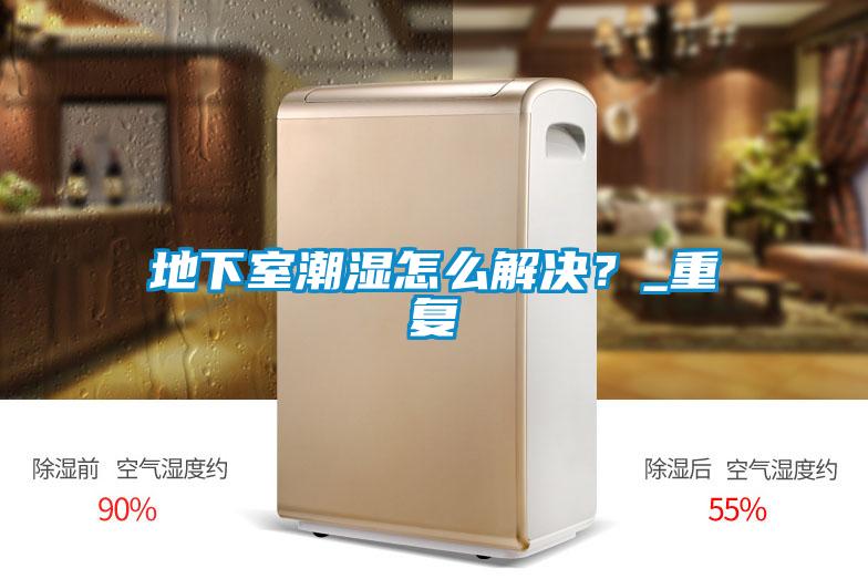 地下室潮濕怎么解決？_重復(fù)