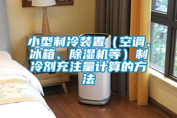 小型制冷裝置（空調(diào)、冰箱、除濕機(jī)等）制冷劑充注量計算的方法