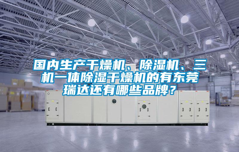 國內(nèi)生產(chǎn)干燥機(jī)、除濕機(jī)、三機(jī)一體除濕干燥機(jī)的有東莞瑞達(dá)還有哪些品牌？