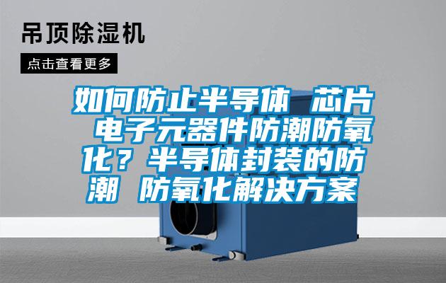 如何防止半導(dǎo)體 芯片 電子元器件防潮防氧化？半導(dǎo)體封裝的防潮 防氧化解決方案