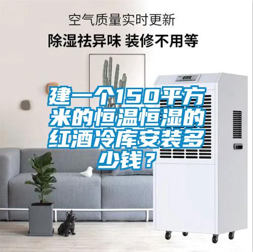 建一個150平方米的恒溫恒濕的紅酒冷庫安裝多少錢？
