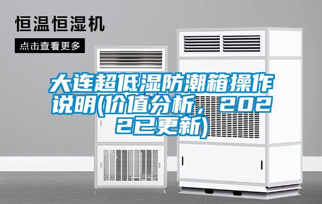 大連超低濕防潮箱操作說明(價(jià)值分析，2022已更新)