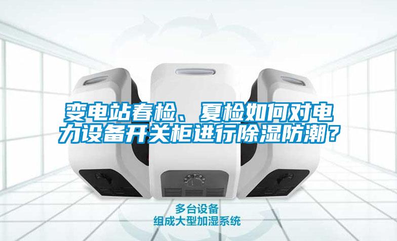 變電站春檢、夏檢如何對電力設(shè)備開關(guān)柜進(jìn)行除濕防潮？