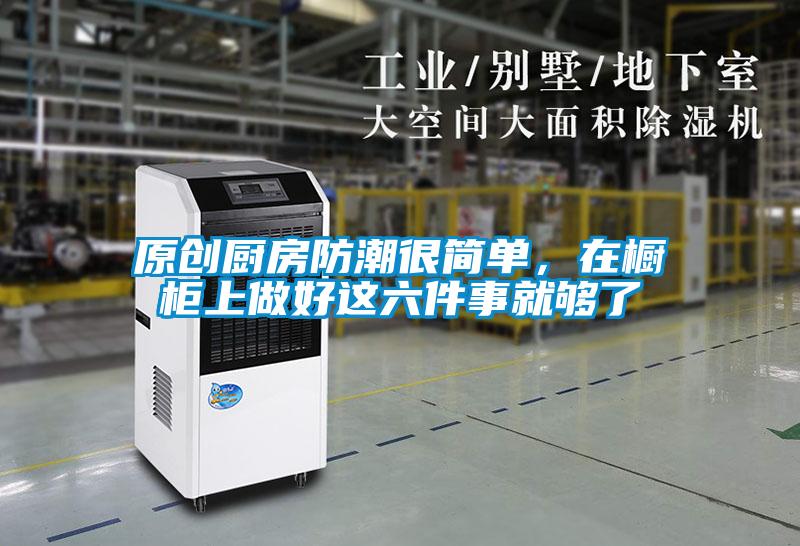 原創(chuàng)廚房防潮很簡(jiǎn)單，在櫥柜上做好這六件事就夠了