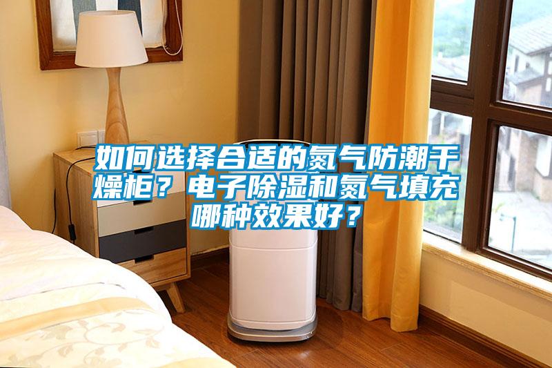 如何選擇合適的氮?dú)夥莱备稍锕瘢侩娮映凉窈偷獨(dú)馓畛淠姆N效果好？