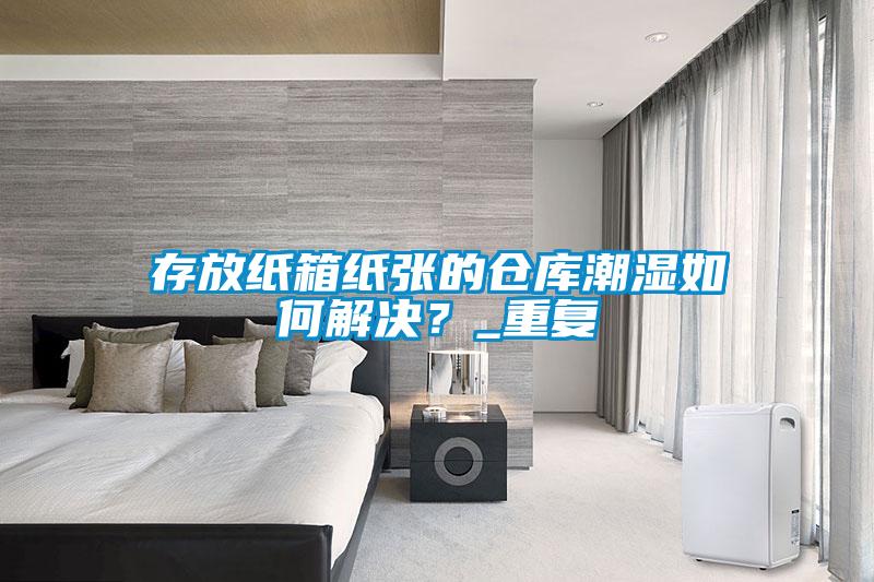 存放紙箱紙張的倉(cāng)庫(kù)潮濕如何解決？_重復(fù)