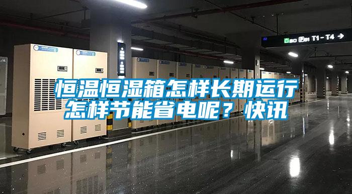 恒溫恒濕箱怎樣長期運行怎樣節(jié)能省電呢？快訊