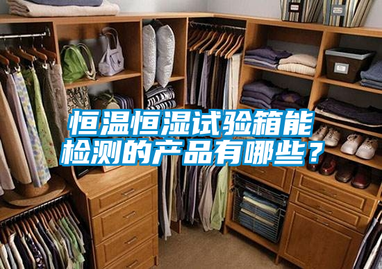 恒溫恒濕試驗(yàn)箱能檢測(cè)的產(chǎn)品有哪些？