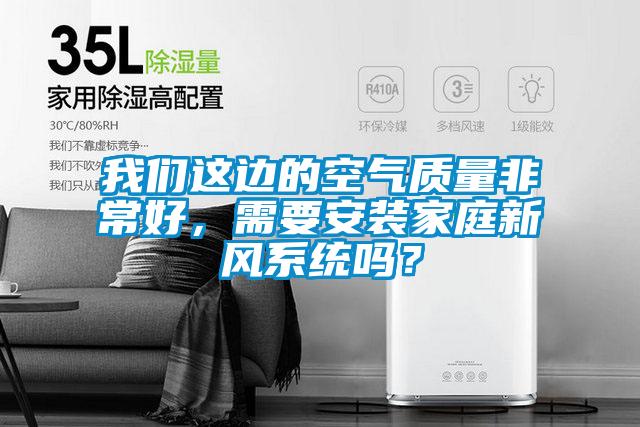 我們這邊的空氣質量非常好，需要安裝家庭新風系統(tǒng)嗎？