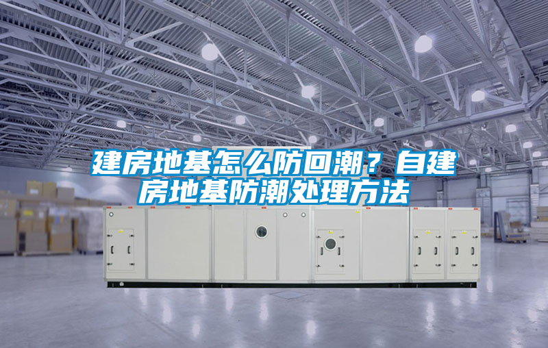建房地基怎么防回潮？自建房地基防潮處理方法