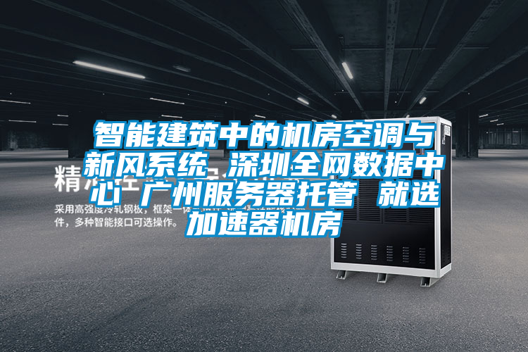智能建筑中的機房空調(diào)與新風系統(tǒng) 深圳全網(wǎng)數(shù)據(jù)中心 廣州服務器托管 就選加速器機房