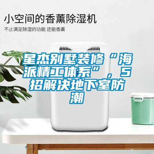 星杰別墅裝修“海派精工體系”，5招解決地下室防潮