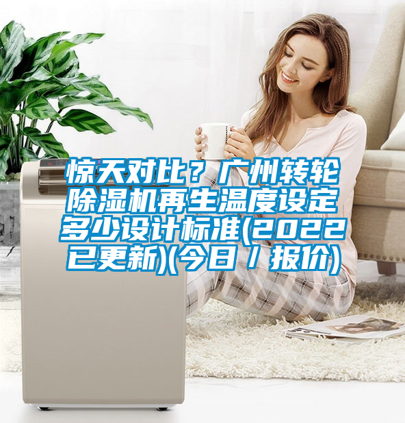 驚天對(duì)比？廣州轉(zhuǎn)輪除濕機(jī)再生溫度設(shè)定多少設(shè)計(jì)標(biāo)準(zhǔn)(2022已更新)(今日／報(bào)價(jià))