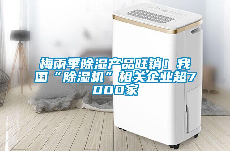 梅雨季除濕產(chǎn)品旺銷！我國(guó)“除濕機(jī)”相關(guān)企業(yè)超7000家