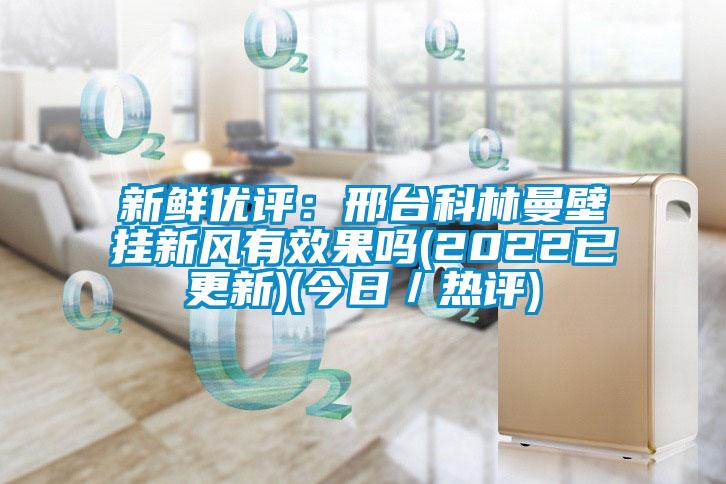 新鮮優(yōu)評：邢臺科林曼壁掛新風有效果嗎(2022已更新)(今日／熱評)