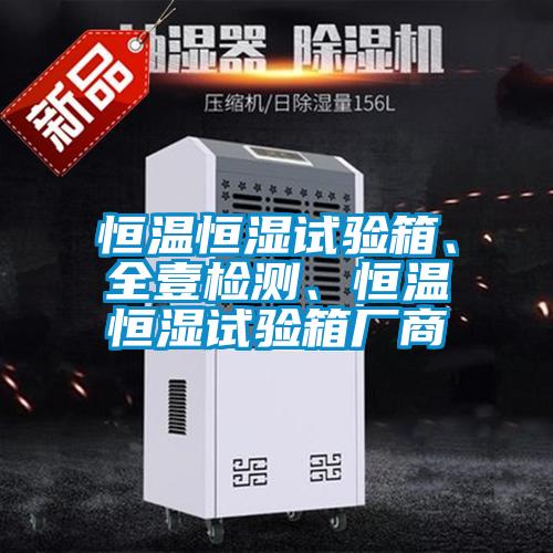恒溫恒濕試驗(yàn)箱、全壹檢測(cè)、恒溫恒濕試驗(yàn)箱廠商